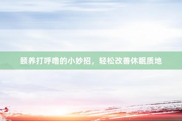 颐养打呼噜的小妙招，轻松改善休眠质地