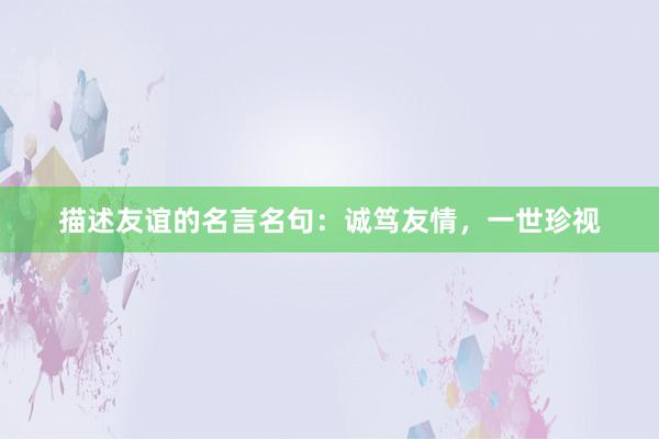 描述友谊的名言名句：诚笃友情，一世珍视