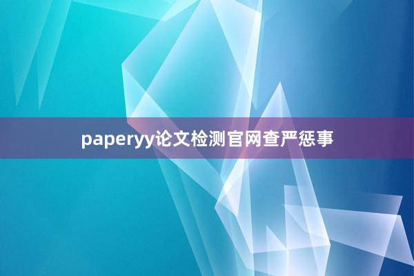 paperyy论文检测官网查严惩事